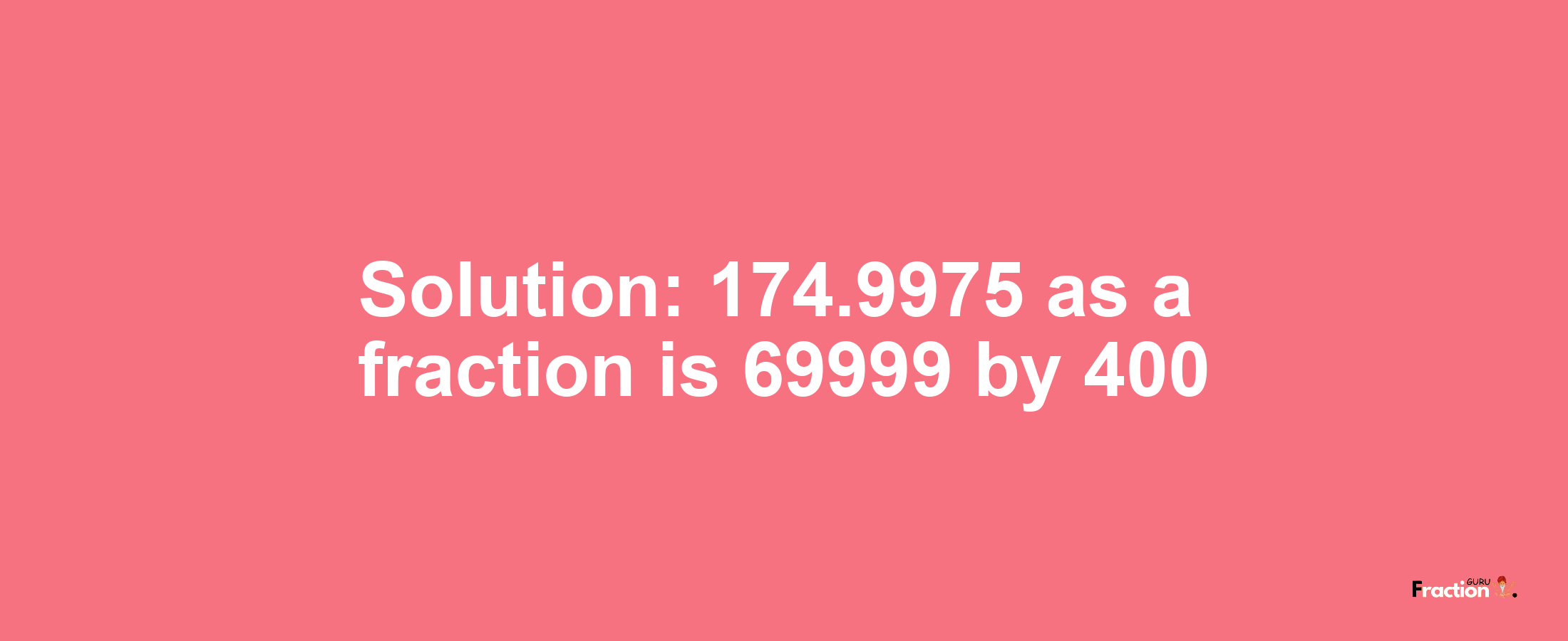 Solution:174.9975 as a fraction is 69999/400